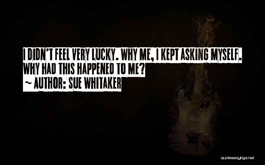 Sue Whitaker Quotes: I Didn't Feel Very Lucky. Why Me, I Kept Asking Myself. Why Had This Happened To Me?