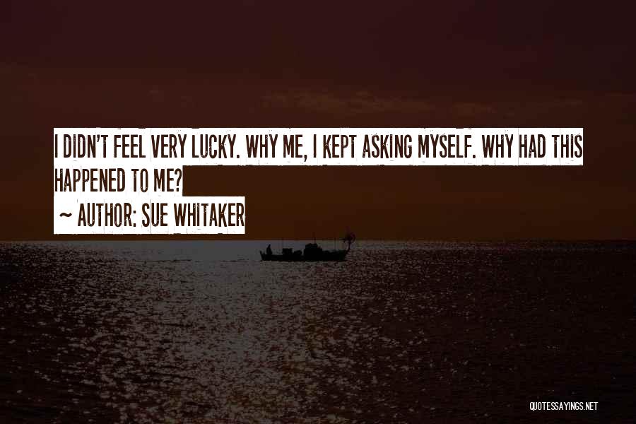 Sue Whitaker Quotes: I Didn't Feel Very Lucky. Why Me, I Kept Asking Myself. Why Had This Happened To Me?