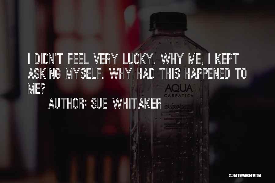 Sue Whitaker Quotes: I Didn't Feel Very Lucky. Why Me, I Kept Asking Myself. Why Had This Happened To Me?