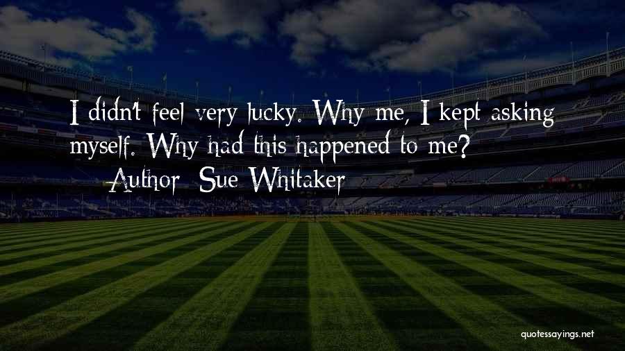 Sue Whitaker Quotes: I Didn't Feel Very Lucky. Why Me, I Kept Asking Myself. Why Had This Happened To Me?