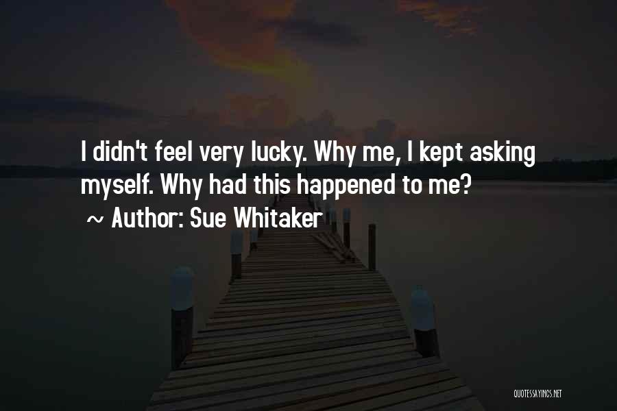 Sue Whitaker Quotes: I Didn't Feel Very Lucky. Why Me, I Kept Asking Myself. Why Had This Happened To Me?