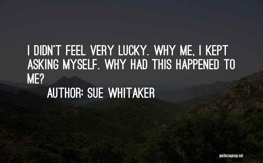 Sue Whitaker Quotes: I Didn't Feel Very Lucky. Why Me, I Kept Asking Myself. Why Had This Happened To Me?