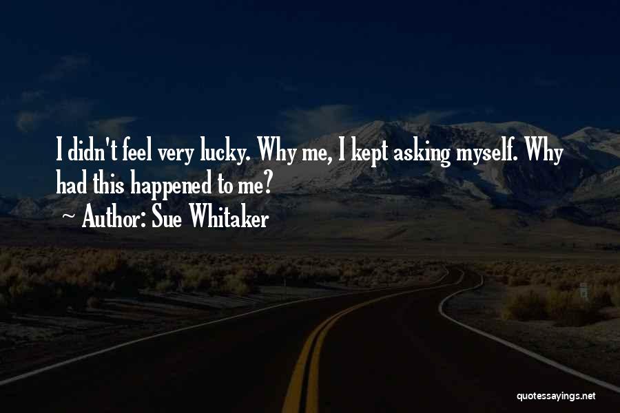 Sue Whitaker Quotes: I Didn't Feel Very Lucky. Why Me, I Kept Asking Myself. Why Had This Happened To Me?