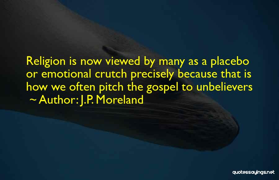 J.P. Moreland Quotes: Religion Is Now Viewed By Many As A Placebo Or Emotional Crutch Precisely Because That Is How We Often Pitch