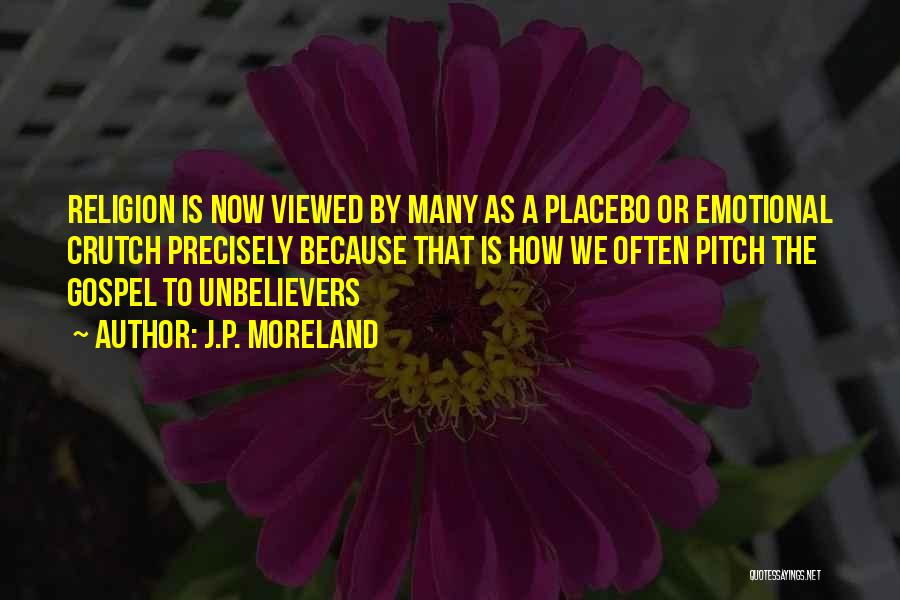 J.P. Moreland Quotes: Religion Is Now Viewed By Many As A Placebo Or Emotional Crutch Precisely Because That Is How We Often Pitch