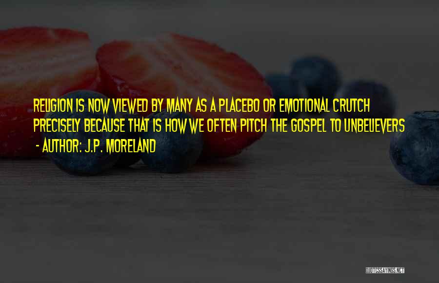 J.P. Moreland Quotes: Religion Is Now Viewed By Many As A Placebo Or Emotional Crutch Precisely Because That Is How We Often Pitch
