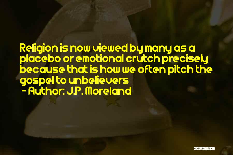 J.P. Moreland Quotes: Religion Is Now Viewed By Many As A Placebo Or Emotional Crutch Precisely Because That Is How We Often Pitch