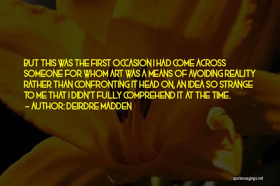 Deirdre Madden Quotes: But This Was The First Occasion I Had Come Across Someone For Whom Art Was A Means Of Avoiding Reality