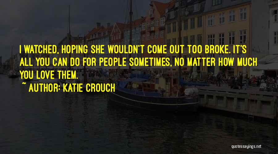 Katie Crouch Quotes: I Watched, Hoping She Wouldn't Come Out Too Broke. It's All You Can Do For People Sometimes, No Matter How