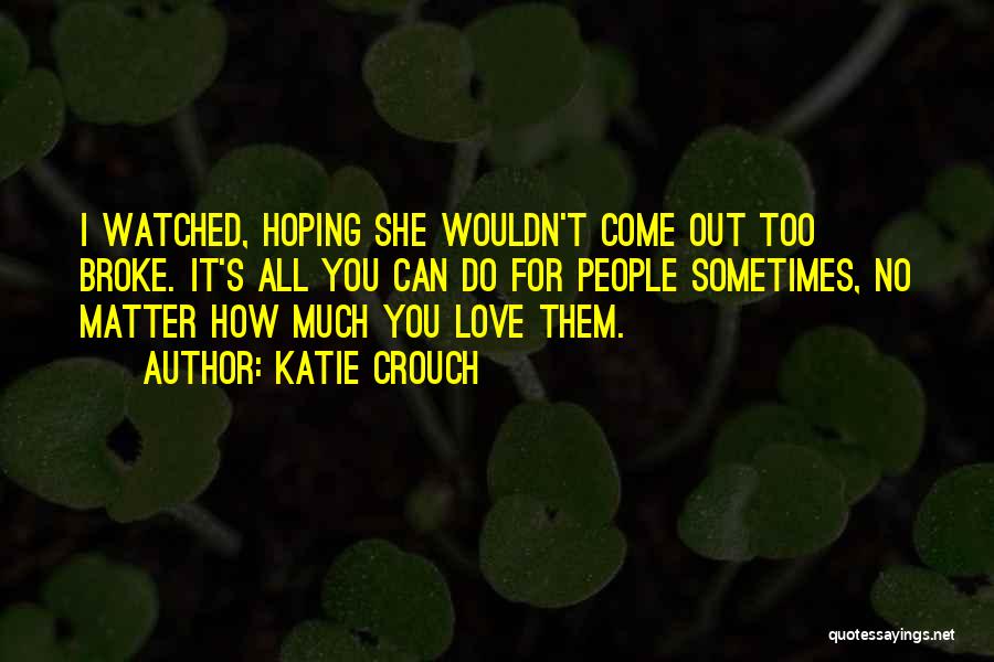 Katie Crouch Quotes: I Watched, Hoping She Wouldn't Come Out Too Broke. It's All You Can Do For People Sometimes, No Matter How