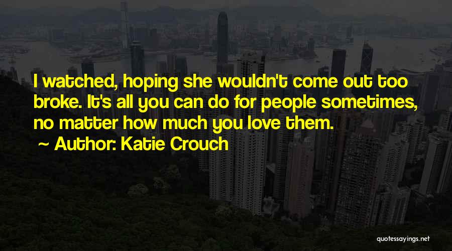 Katie Crouch Quotes: I Watched, Hoping She Wouldn't Come Out Too Broke. It's All You Can Do For People Sometimes, No Matter How