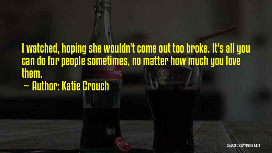 Katie Crouch Quotes: I Watched, Hoping She Wouldn't Come Out Too Broke. It's All You Can Do For People Sometimes, No Matter How