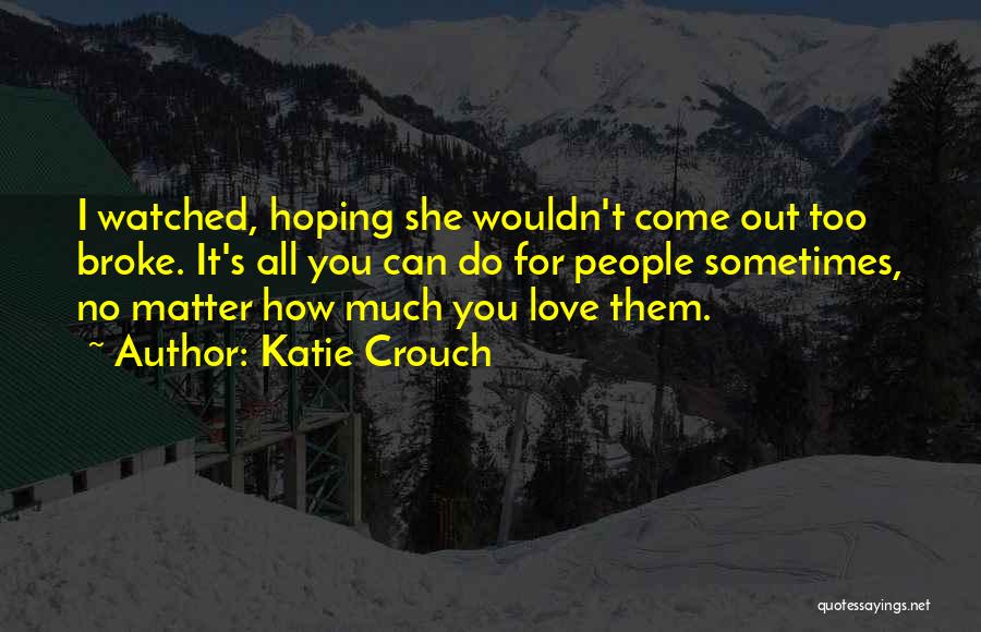 Katie Crouch Quotes: I Watched, Hoping She Wouldn't Come Out Too Broke. It's All You Can Do For People Sometimes, No Matter How