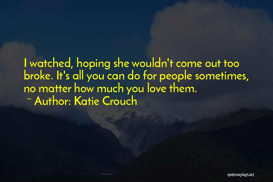 Katie Crouch Quotes: I Watched, Hoping She Wouldn't Come Out Too Broke. It's All You Can Do For People Sometimes, No Matter How