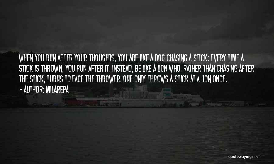 Milarepa Quotes: When You Run After Your Thoughts, You Are Like A Dog Chasing A Stick: Every Time A Stick Is Thrown,