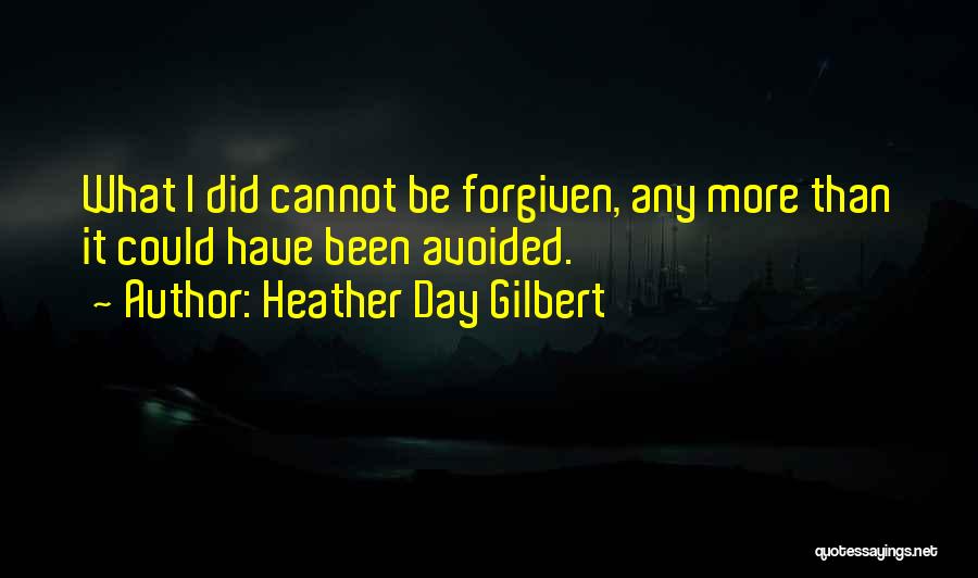 Heather Day Gilbert Quotes: What I Did Cannot Be Forgiven, Any More Than It Could Have Been Avoided.