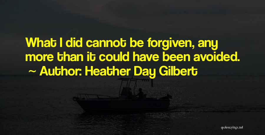 Heather Day Gilbert Quotes: What I Did Cannot Be Forgiven, Any More Than It Could Have Been Avoided.