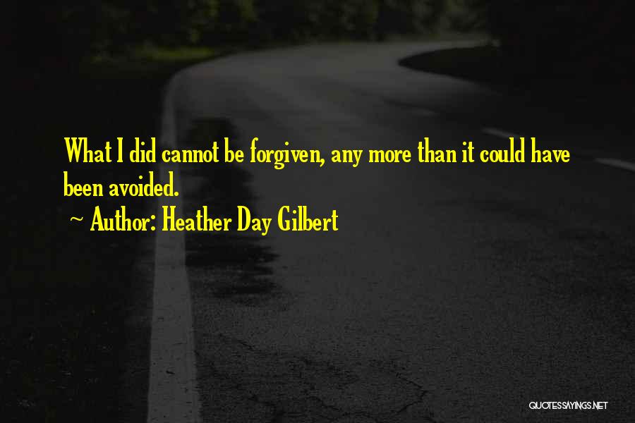 Heather Day Gilbert Quotes: What I Did Cannot Be Forgiven, Any More Than It Could Have Been Avoided.