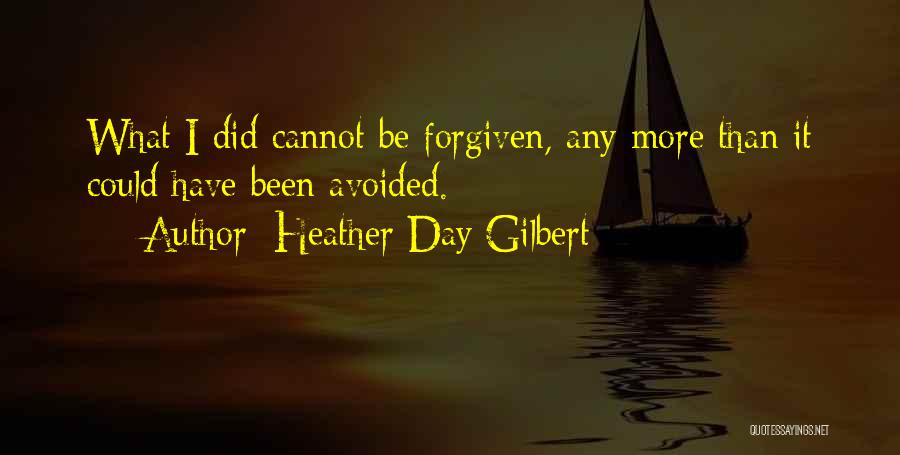 Heather Day Gilbert Quotes: What I Did Cannot Be Forgiven, Any More Than It Could Have Been Avoided.