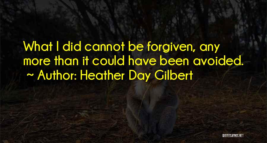 Heather Day Gilbert Quotes: What I Did Cannot Be Forgiven, Any More Than It Could Have Been Avoided.