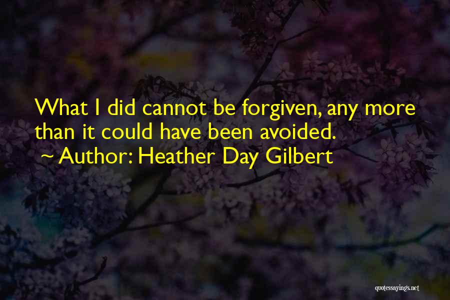 Heather Day Gilbert Quotes: What I Did Cannot Be Forgiven, Any More Than It Could Have Been Avoided.