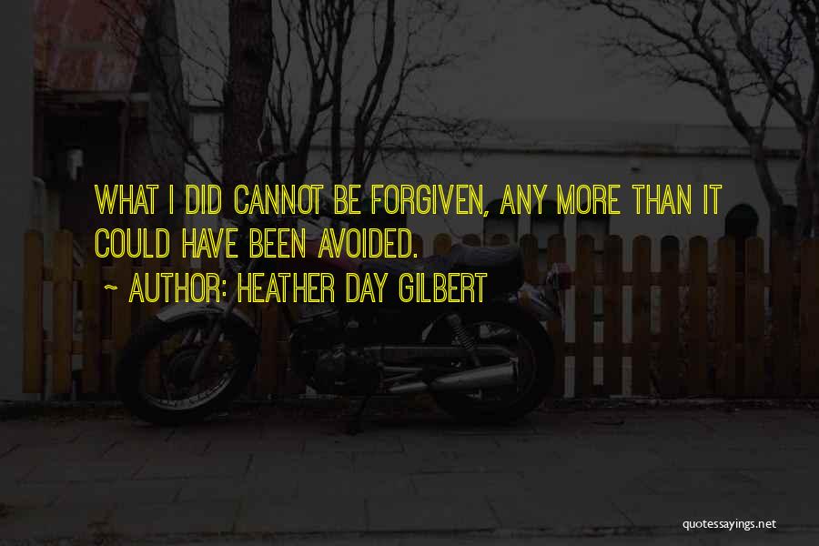 Heather Day Gilbert Quotes: What I Did Cannot Be Forgiven, Any More Than It Could Have Been Avoided.