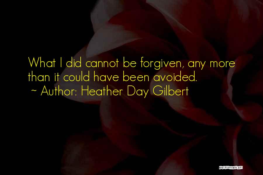 Heather Day Gilbert Quotes: What I Did Cannot Be Forgiven, Any More Than It Could Have Been Avoided.