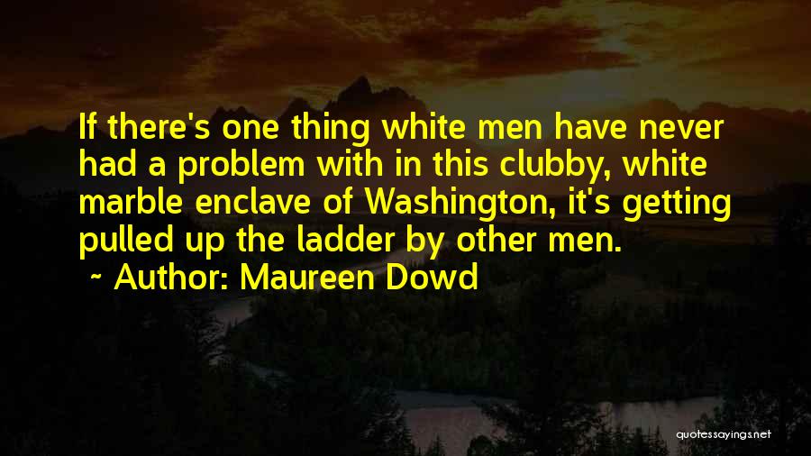 Maureen Dowd Quotes: If There's One Thing White Men Have Never Had A Problem With In This Clubby, White Marble Enclave Of Washington,