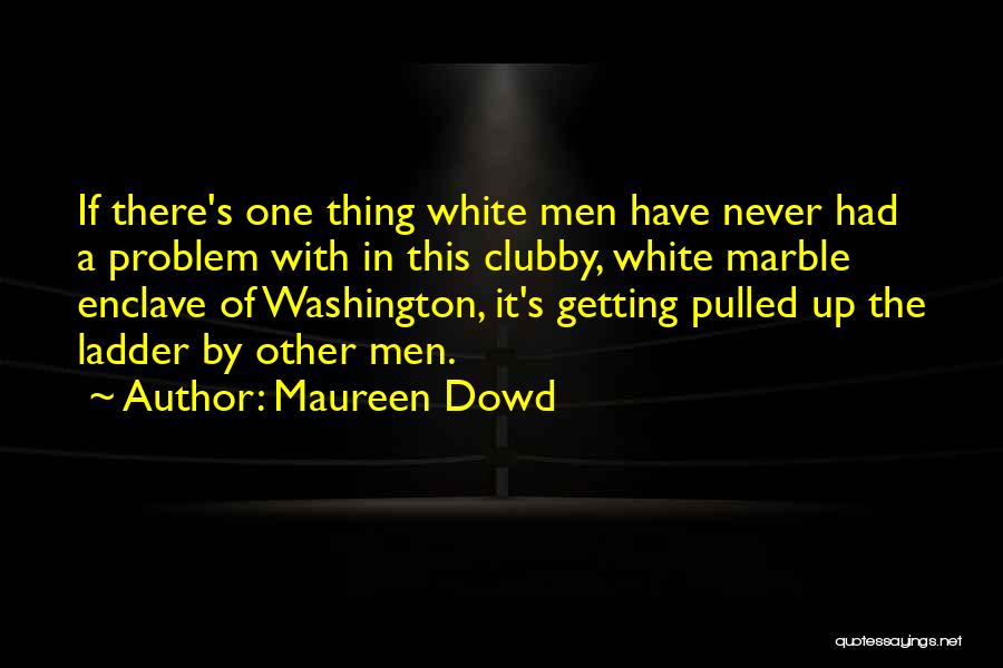 Maureen Dowd Quotes: If There's One Thing White Men Have Never Had A Problem With In This Clubby, White Marble Enclave Of Washington,