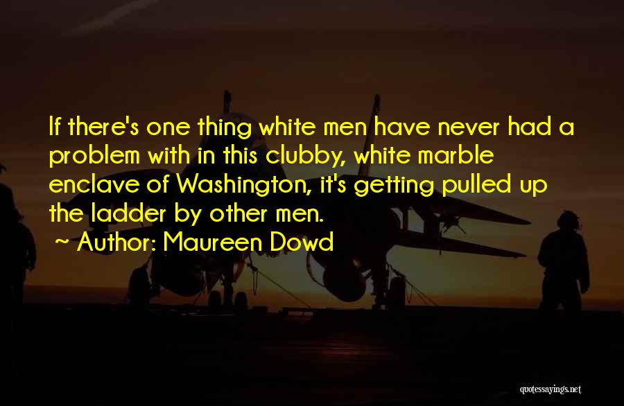 Maureen Dowd Quotes: If There's One Thing White Men Have Never Had A Problem With In This Clubby, White Marble Enclave Of Washington,