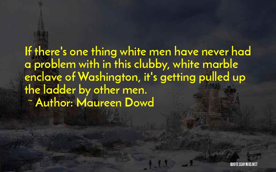 Maureen Dowd Quotes: If There's One Thing White Men Have Never Had A Problem With In This Clubby, White Marble Enclave Of Washington,