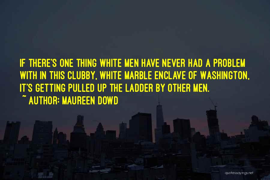 Maureen Dowd Quotes: If There's One Thing White Men Have Never Had A Problem With In This Clubby, White Marble Enclave Of Washington,