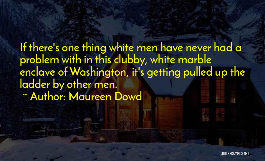 Maureen Dowd Quotes: If There's One Thing White Men Have Never Had A Problem With In This Clubby, White Marble Enclave Of Washington,