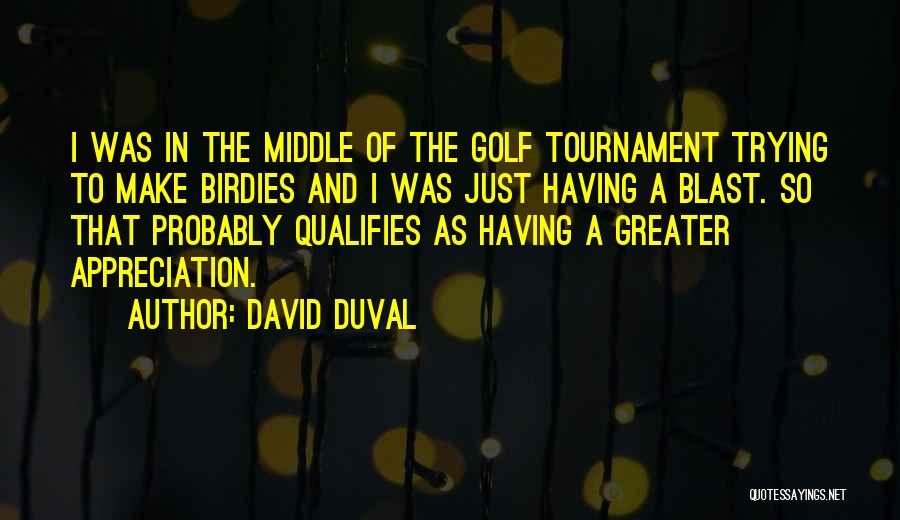 David Duval Quotes: I Was In The Middle Of The Golf Tournament Trying To Make Birdies And I Was Just Having A Blast.