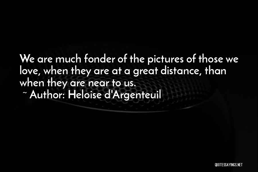Heloise D'Argenteuil Quotes: We Are Much Fonder Of The Pictures Of Those We Love, When They Are At A Great Distance, Than When