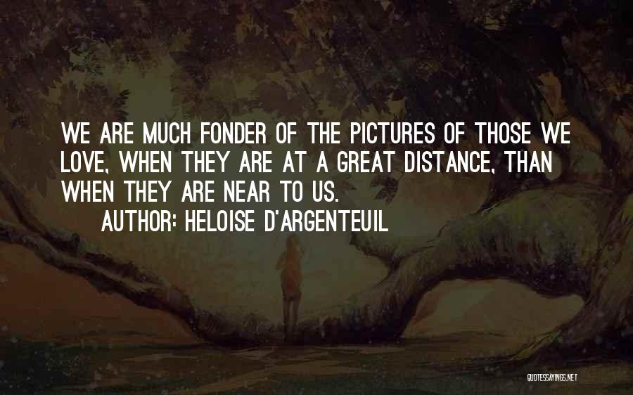 Heloise D'Argenteuil Quotes: We Are Much Fonder Of The Pictures Of Those We Love, When They Are At A Great Distance, Than When