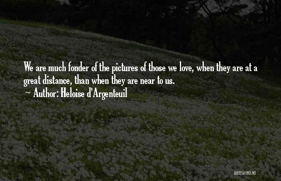 Heloise D'Argenteuil Quotes: We Are Much Fonder Of The Pictures Of Those We Love, When They Are At A Great Distance, Than When