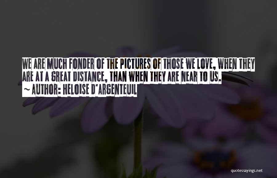 Heloise D'Argenteuil Quotes: We Are Much Fonder Of The Pictures Of Those We Love, When They Are At A Great Distance, Than When