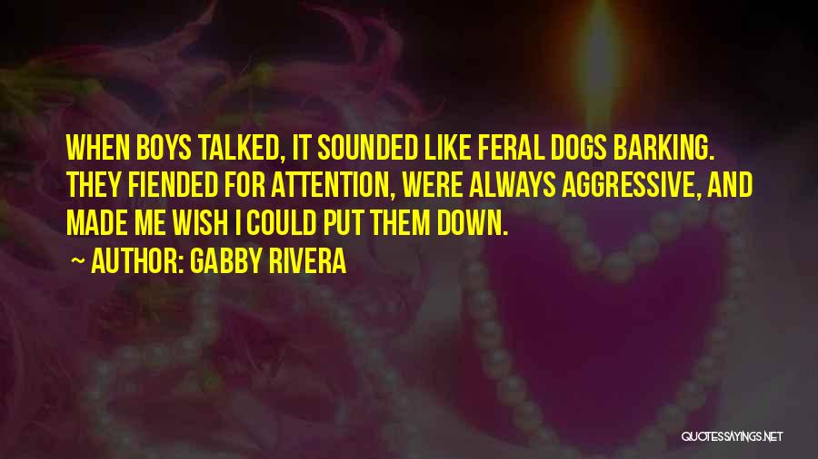 Gabby Rivera Quotes: When Boys Talked, It Sounded Like Feral Dogs Barking. They Fiended For Attention, Were Always Aggressive, And Made Me Wish