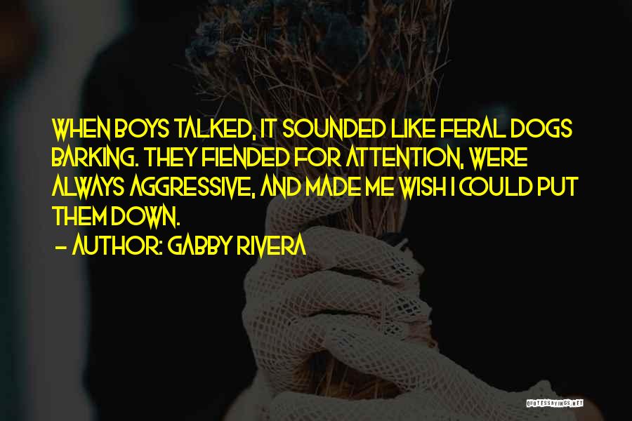 Gabby Rivera Quotes: When Boys Talked, It Sounded Like Feral Dogs Barking. They Fiended For Attention, Were Always Aggressive, And Made Me Wish