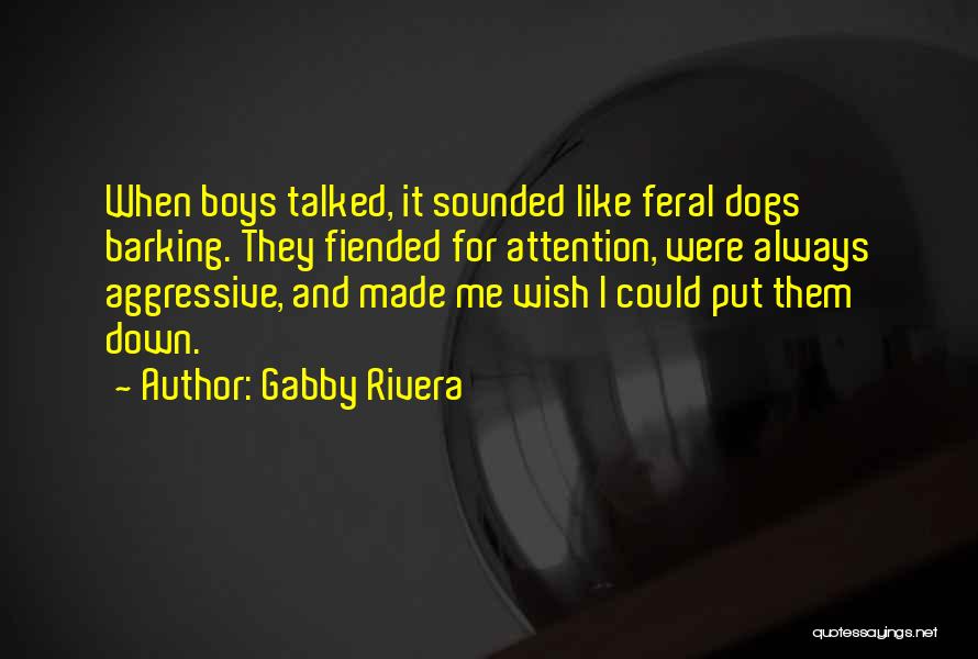 Gabby Rivera Quotes: When Boys Talked, It Sounded Like Feral Dogs Barking. They Fiended For Attention, Were Always Aggressive, And Made Me Wish