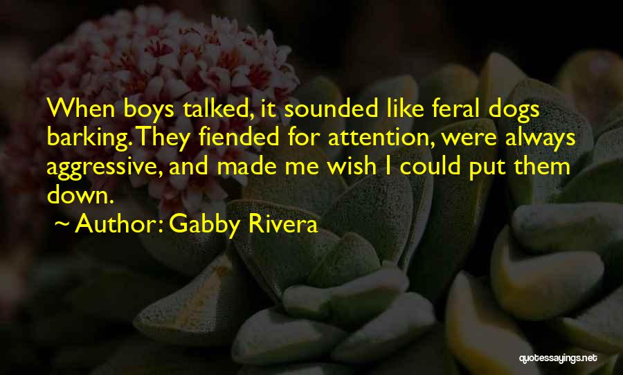 Gabby Rivera Quotes: When Boys Talked, It Sounded Like Feral Dogs Barking. They Fiended For Attention, Were Always Aggressive, And Made Me Wish