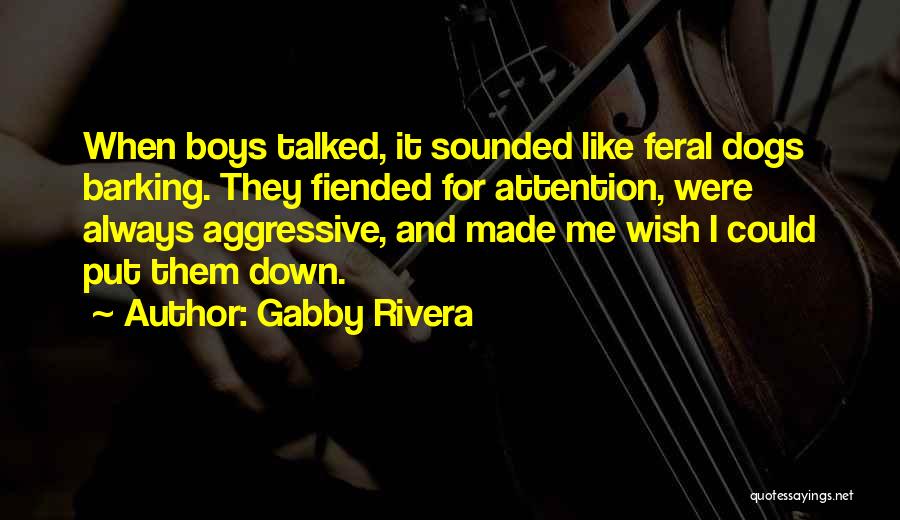 Gabby Rivera Quotes: When Boys Talked, It Sounded Like Feral Dogs Barking. They Fiended For Attention, Were Always Aggressive, And Made Me Wish