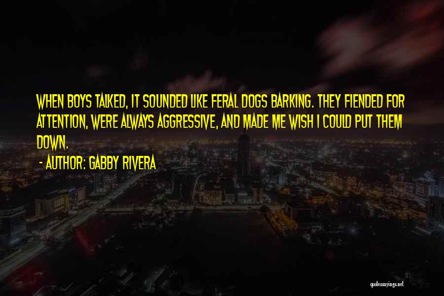 Gabby Rivera Quotes: When Boys Talked, It Sounded Like Feral Dogs Barking. They Fiended For Attention, Were Always Aggressive, And Made Me Wish