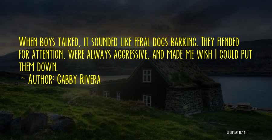 Gabby Rivera Quotes: When Boys Talked, It Sounded Like Feral Dogs Barking. They Fiended For Attention, Were Always Aggressive, And Made Me Wish