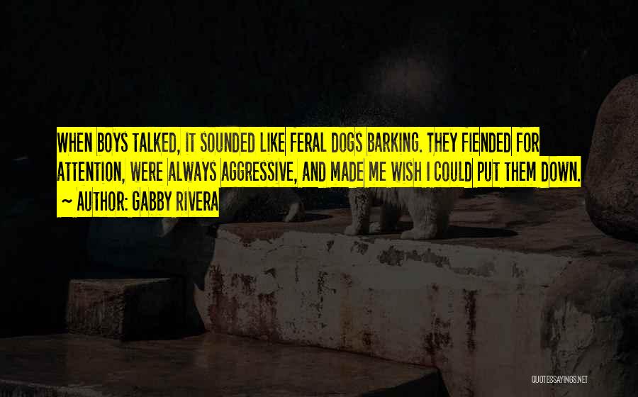 Gabby Rivera Quotes: When Boys Talked, It Sounded Like Feral Dogs Barking. They Fiended For Attention, Were Always Aggressive, And Made Me Wish