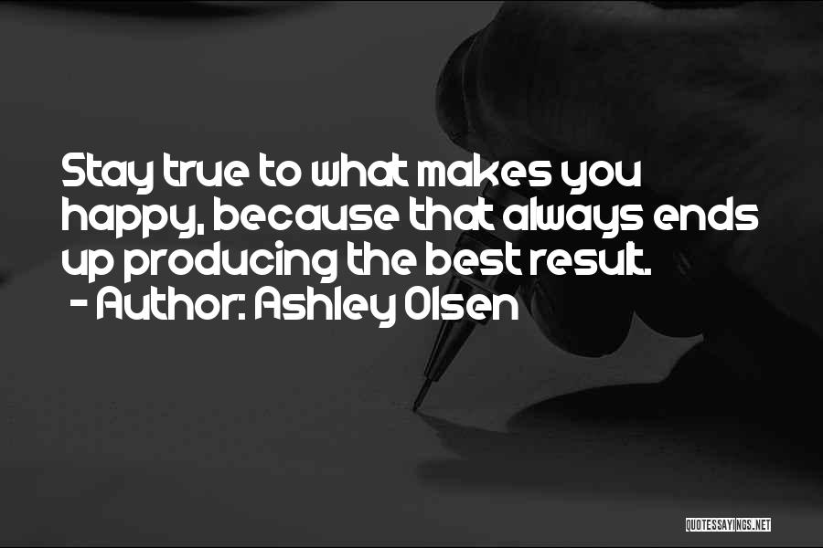 Ashley Olsen Quotes: Stay True To What Makes You Happy, Because That Always Ends Up Producing The Best Result.