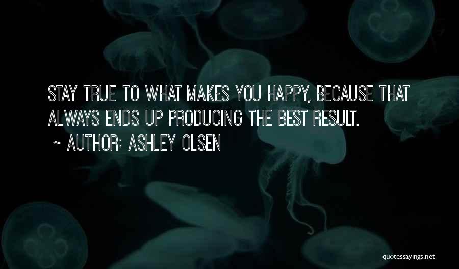 Ashley Olsen Quotes: Stay True To What Makes You Happy, Because That Always Ends Up Producing The Best Result.