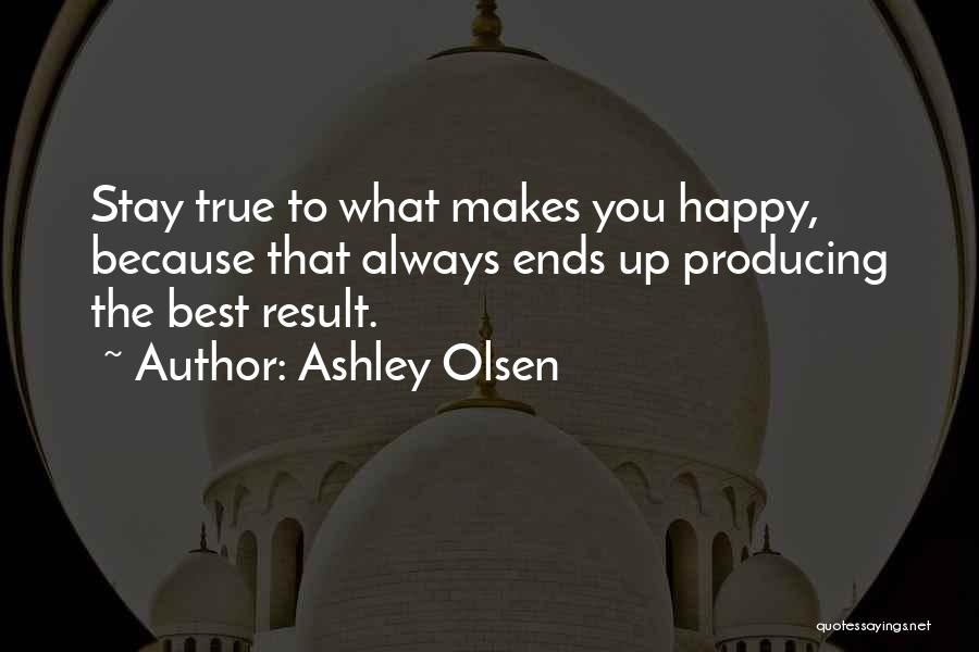 Ashley Olsen Quotes: Stay True To What Makes You Happy, Because That Always Ends Up Producing The Best Result.