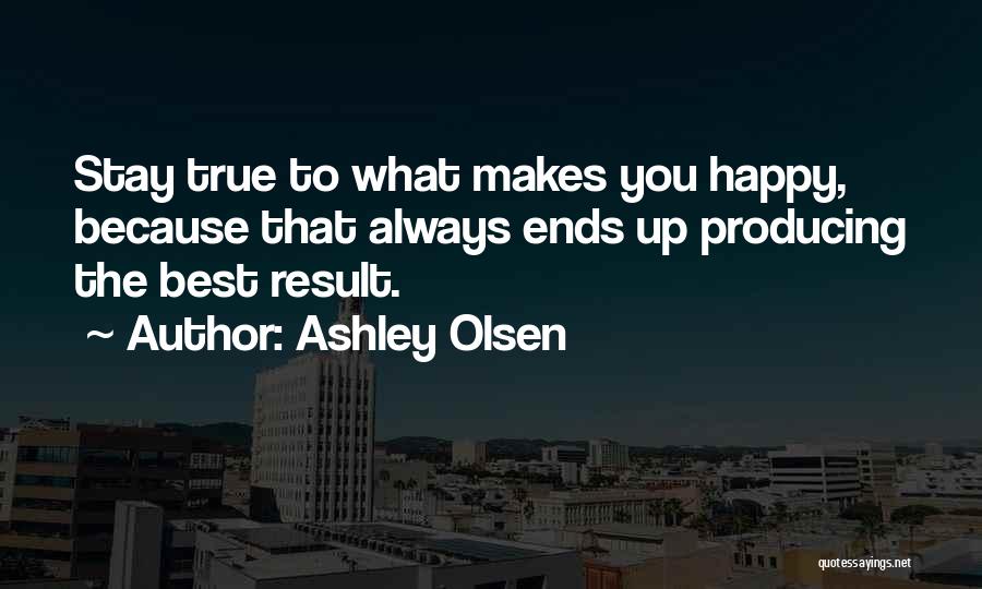 Ashley Olsen Quotes: Stay True To What Makes You Happy, Because That Always Ends Up Producing The Best Result.